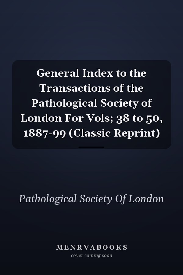 General Index to the Transactions of the Pathological Society of London For Vols; 38 to 50, 1887-99 (Classic Reprint)