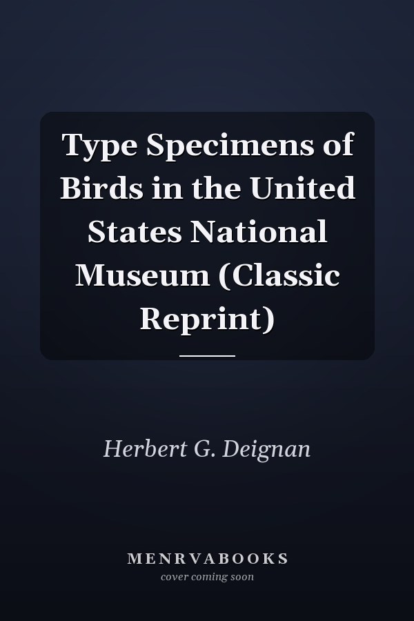 Type Specimens of Birds in the United States National Museum (Classic Reprint)