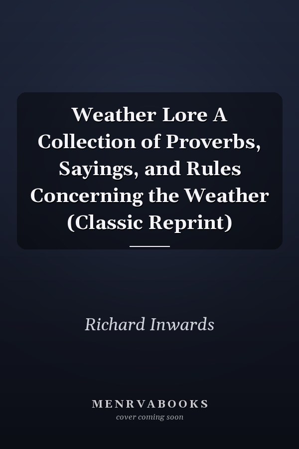 Weather Lore A Collection of Proverbs, Sayings, and Rules Concerning the Weather (Classic Reprint)