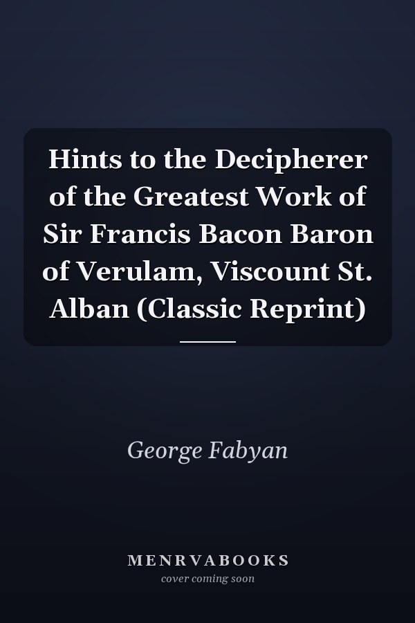 Hints to the Decipherer of the Greatest Work of Sir Francis Bacon Baron of Verulam, Viscount St. Alban (Classic Reprint)