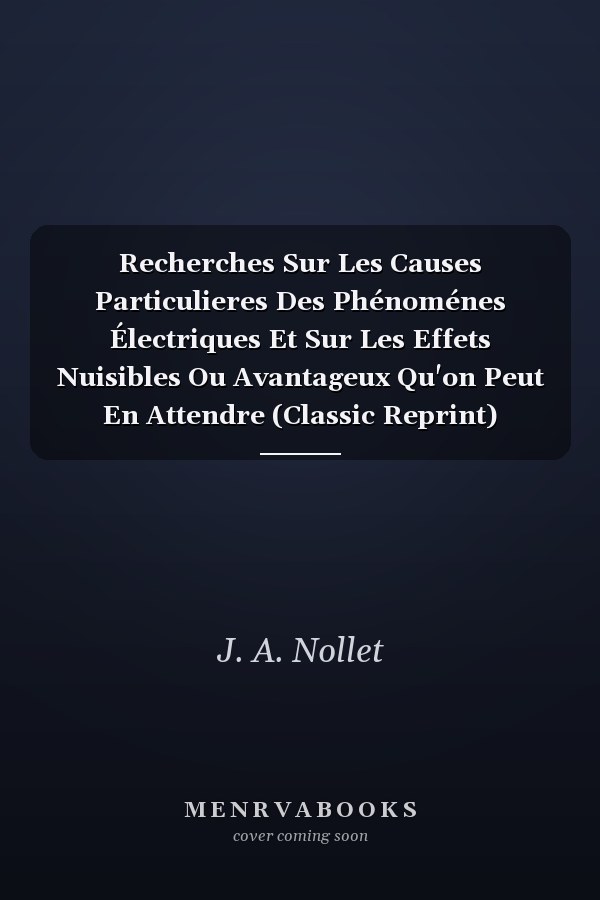 Recherches Sur Les Causes Particulieres Des Phénoménes Électriques Et Sur Les Effets Nuisibles Ou Avantageux Qu'on Peut En Attendre (Classic Reprint)