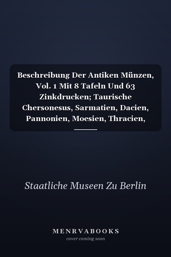 Beschreibung Der Antiken Münzen, Vol. 1 Mit 8 Tafeln Und 63 Zinkdrucken; Taurische Chersonesus, Sarmatien, Dacien, Pannonien, Moesien, Thracien, Thracische Könige (Classic Reprint)
