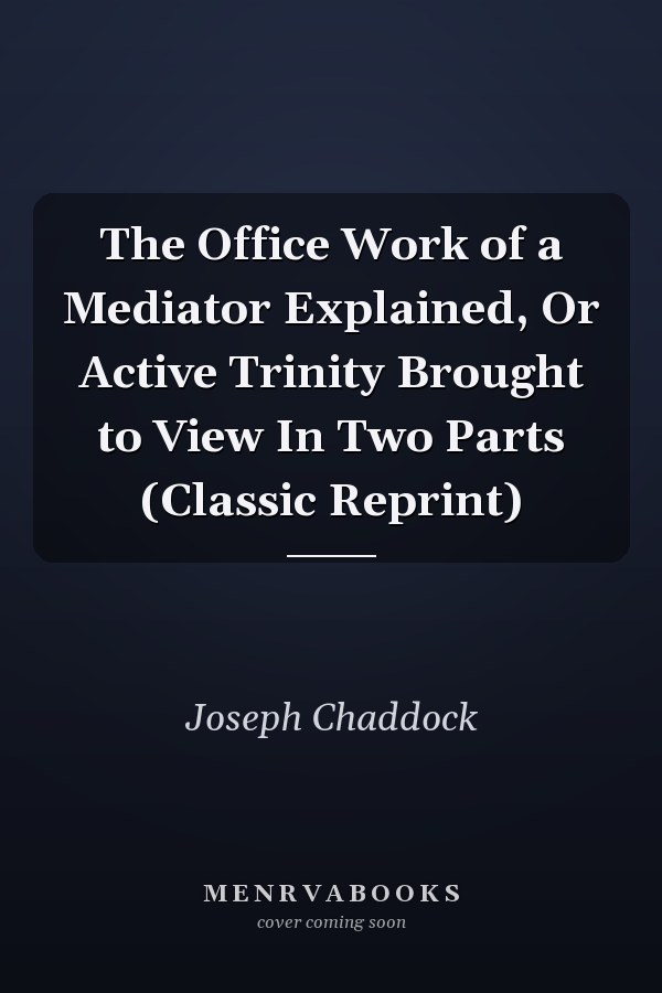 The Office Work of a Mediator Explained, Or Active Trinity Brought to View In Two Parts (Classic Reprint)