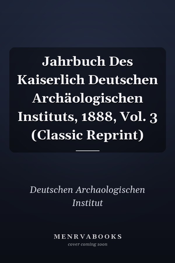 Jahrbuch Des Kaiserlich Deutschen Archäologischen Instituts, 1888, Vol. 3 (Classic Reprint)