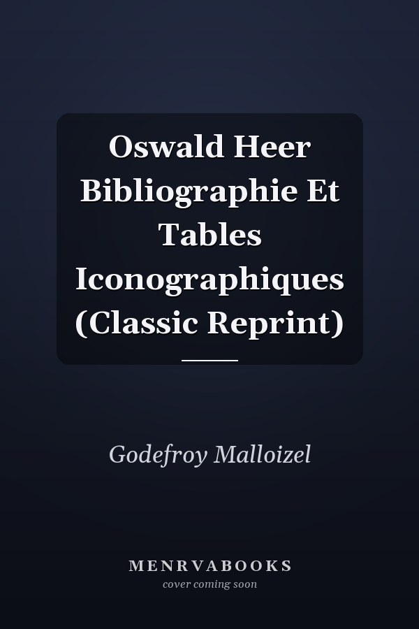 Oswald Heer Bibliographie Et Tables Iconographiques (Classic Reprint)