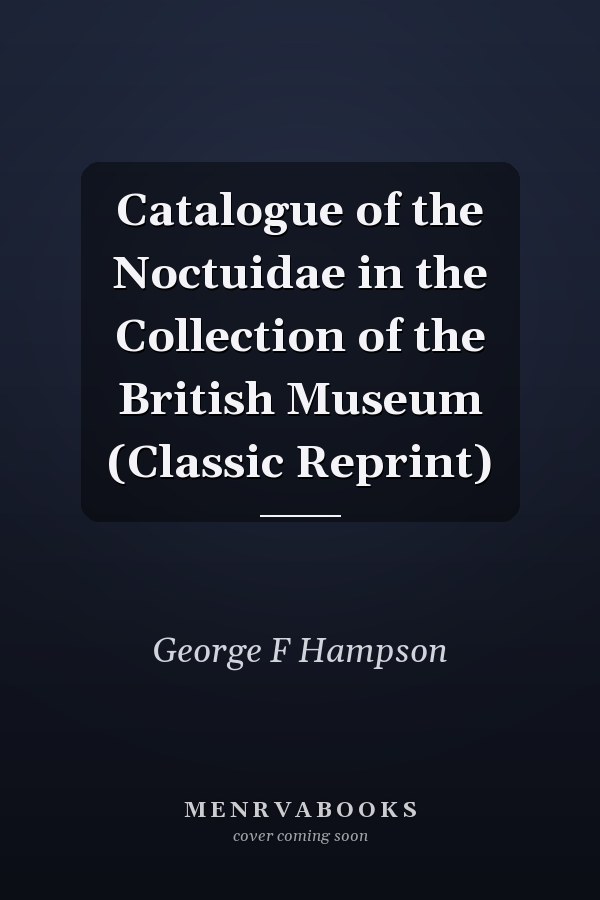 Catalogue of the Noctuidae in the Collection of the British Museum (Classic Reprint)