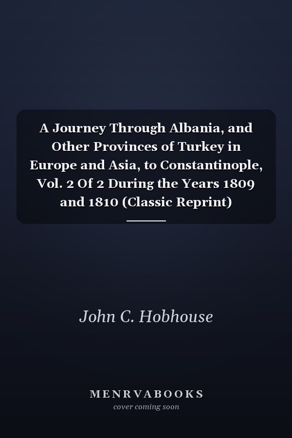 A Journey Through Albania, and Other Provinces of Turkey in Europe and Asia, to Constantinople, Vol. 2 Of 2 During the Years 1809 and 1810 (Classic Reprint)