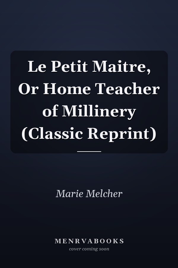 Le Petit Maitre, Or Home Teacher of Millinery (Classic Reprint)