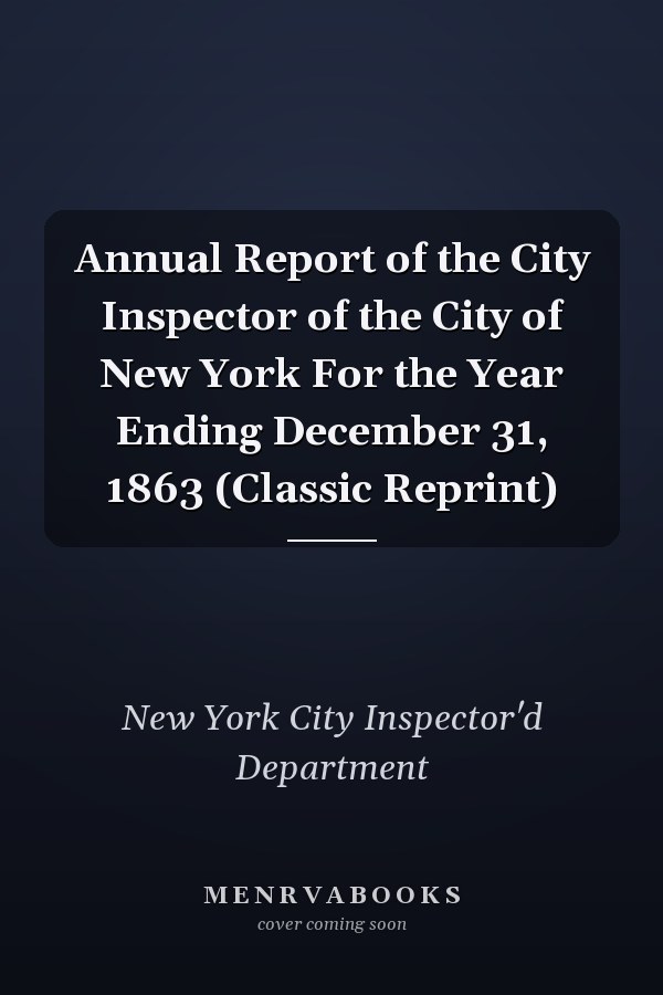 Annual Report of the City Inspector of the City of New York For the Year Ending December 31, 1863 (Classic Reprint)