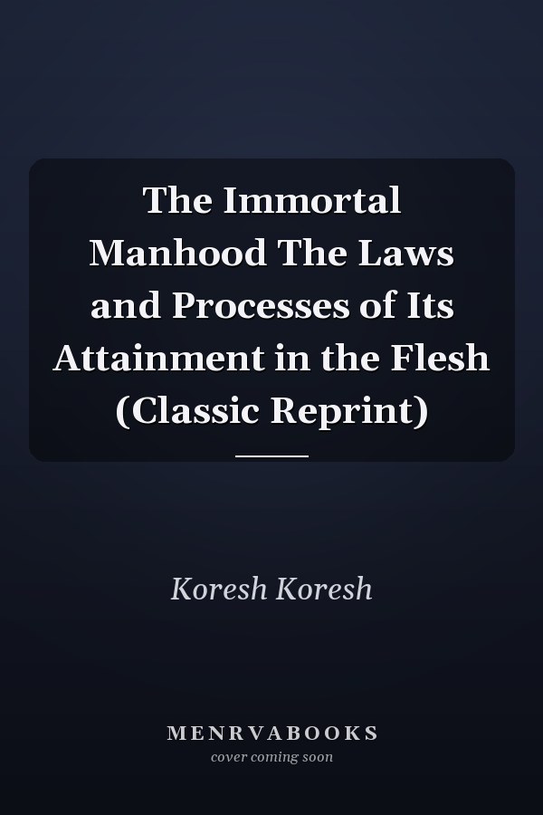 The Immortal Manhood The Laws and Processes of Its Attainment in the Flesh (Classic Reprint)