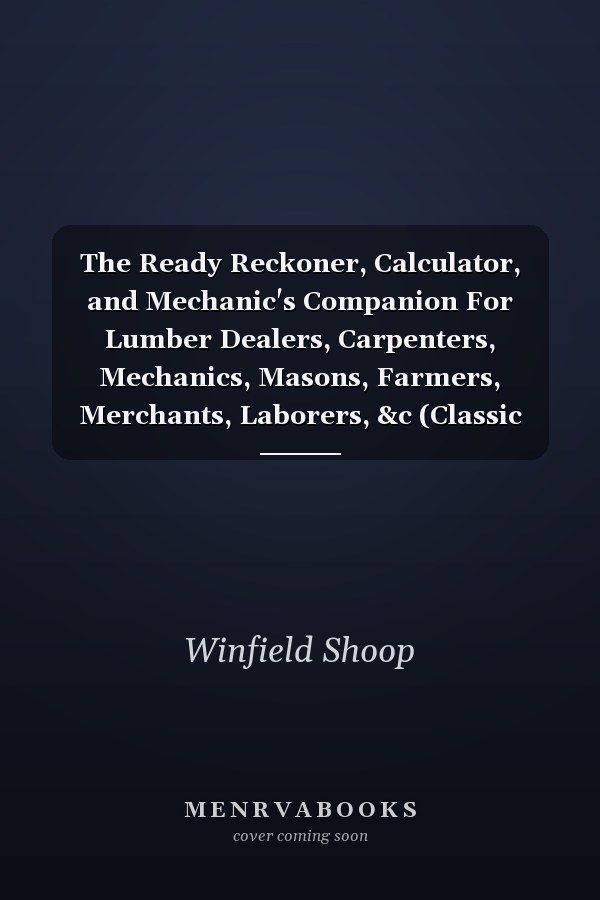 The Ready Reckoner, Calculator, and Mechanic's Companion For Lumber Dealers, Carpenters, Mechanics, Masons, Farmers, Merchants, Laborers, &c (Classic Reprint)