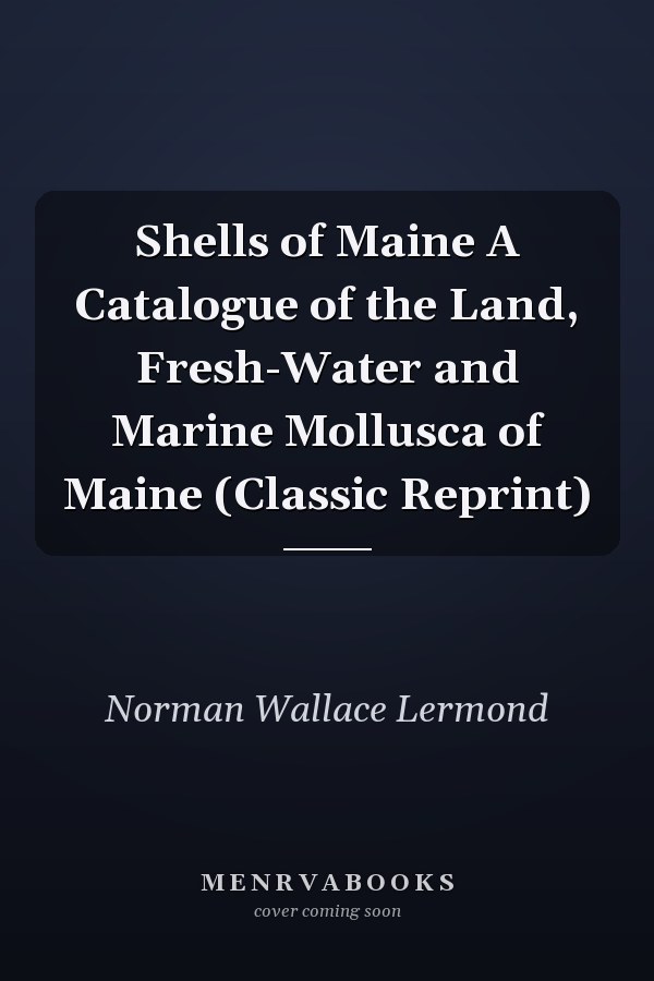 Shells of Maine A Catalogue of the Land, Fresh-Water and Marine Mollusca of Maine (Classic Reprint)