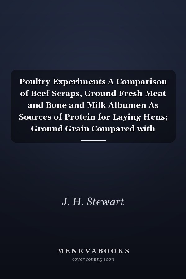 Poultry Experiments A Comparison of Beef Scraps, Ground Fresh Meat and Bone and Milk Albumen As Sources of Protein for Laying Hens; Ground Grain Compared with Whole Grain, and MASH Fed in the Morning and at Night, for Laying Hens (Classic Reprint)