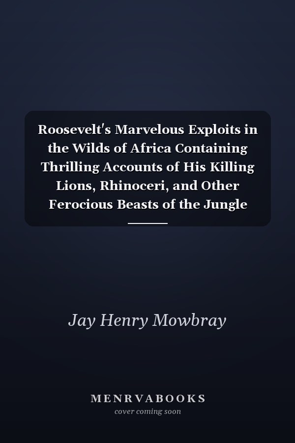 Roosevelt's Marvelous Exploits in the Wilds of Africa Containing Thrilling Accounts of His Killing Lions, Rhinoceri, and Other Ferocious Beasts of the Jungle (Classic Reprint)
