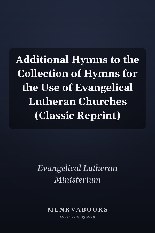 Additional Hymns to the Collection of Hymns for the Use of Evangelical Lutheran Churches (Classic Reprint)
