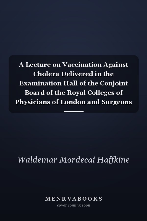 A Lecture on Vaccination Against Cholera Delivered in the Examination Hall of the Conjoint Board of the Royal Colleges of Physicians of London and Surgeons of England, December 18th, 1895 (Classic Reprint)