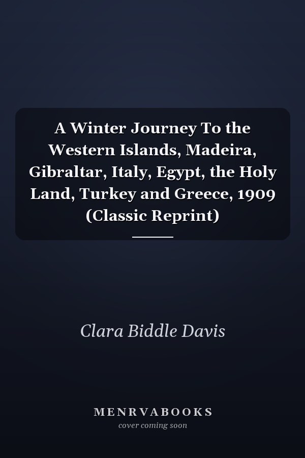A Winter Journey To the Western Islands, Madeira, Gibraltar, Italy, Egypt, the Holy Land, Turkey and Greece, 1909 (Classic Reprint)
