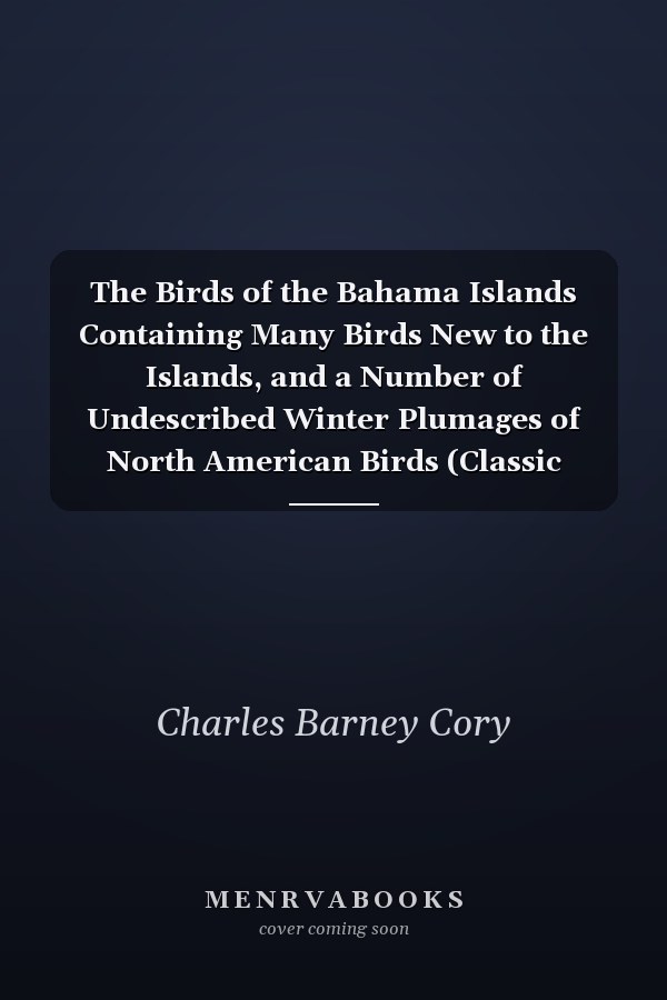 The Birds of the Bahama Islands Containing Many Birds New to the Islands, and a Number of Undescribed Winter Plumages of North American Birds (Classic Reprint)
