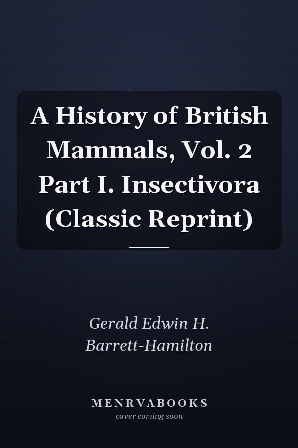 A History of British Mammals, Vol. 2 Part I. Insectivora (Classic Reprint)