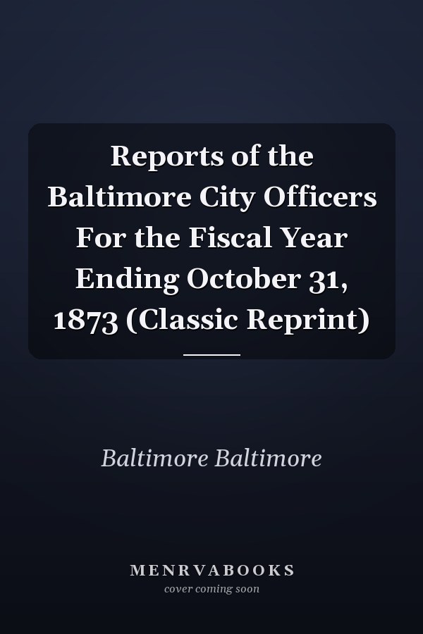 Reports of the Baltimore City Officers For the Fiscal Year Ending October 31, 1873 (Classic Reprint)