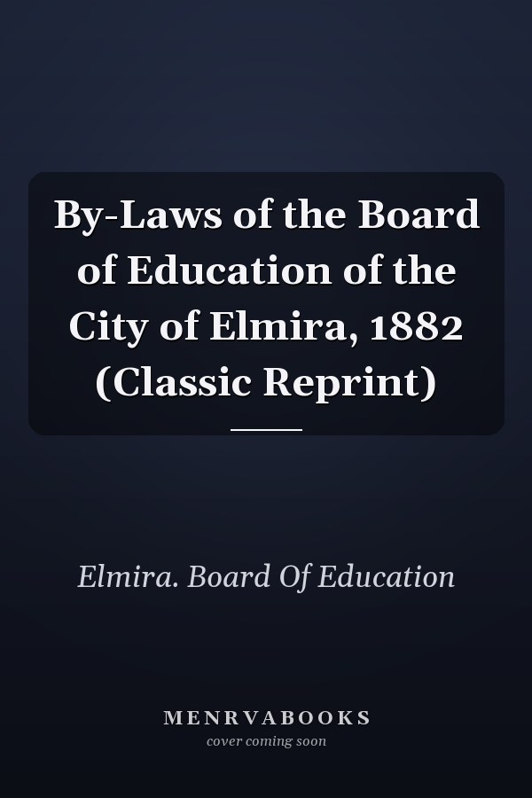 By-Laws of the Board of Education of the City of Elmira, 1882 (Classic Reprint)