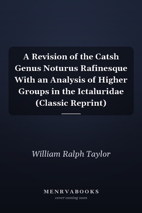 A Revision of the Catsh Genus Noturus Rafinesque With an Analysis of Higher Groups in the Ictaluridae (Classic Reprint)