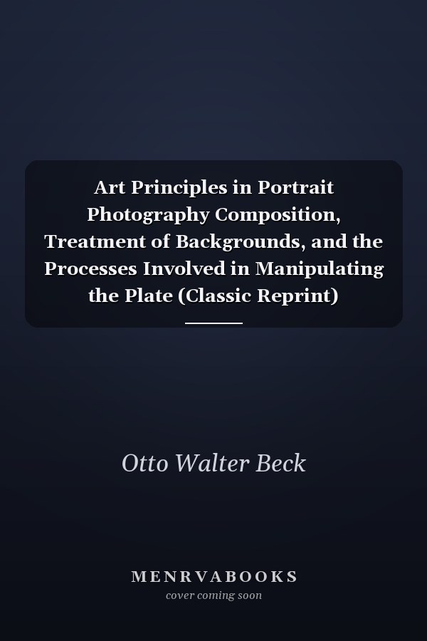 Art Principles in Portrait Photography Composition, Treatment of Backgrounds, and the Processes Involved in Manipulating the Plate (Classic Reprint)