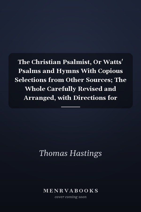 The Christian Psalmist, Or Watts' Psalms and Hymns With Copious Selections from Other Sources; The Whole Carefully Revised and Arranged, with Directions for Musical Expression (Classic Reprint)