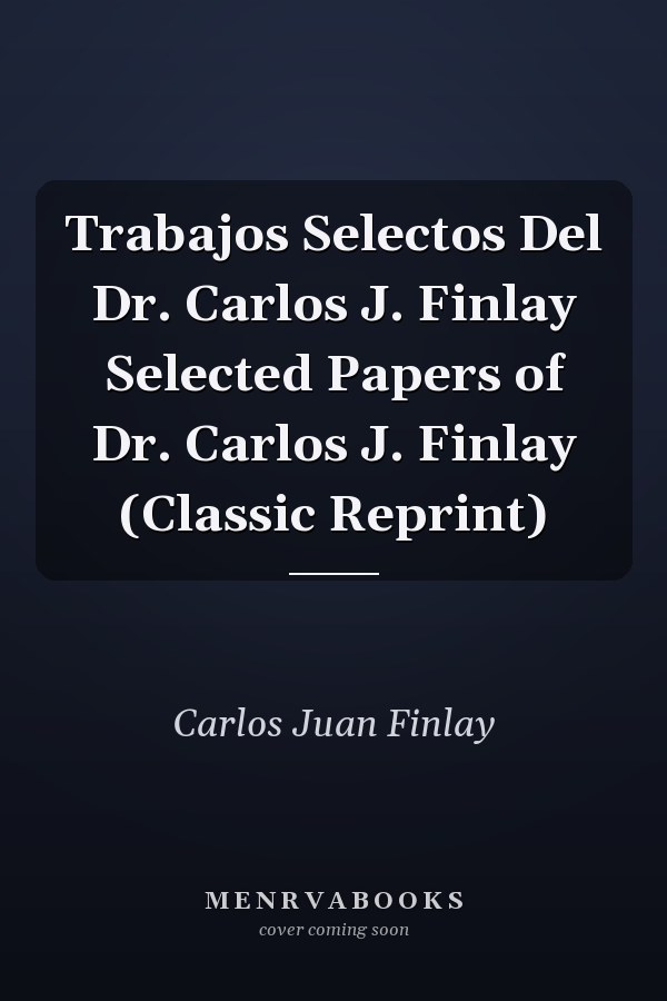 Trabajos Selectos Del Dr. Carlos J. Finlay Selected Papers of Dr. Carlos J. Finlay (Classic Reprint)