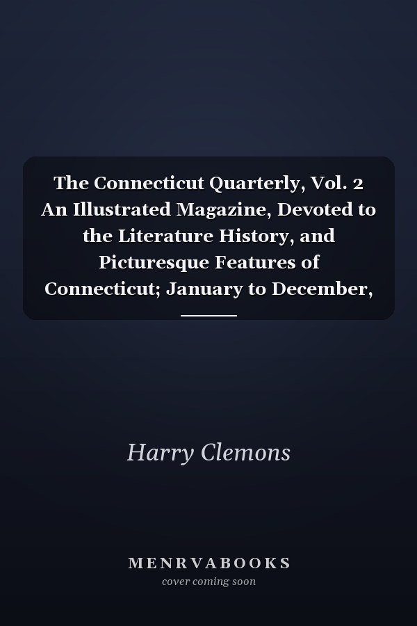 The Connecticut Quarterly, Vol. 2 An Illustrated Magazine, Devoted to the Literature History, and Picturesque Features of Connecticut; January to December, 1896 (Classic Reprint)