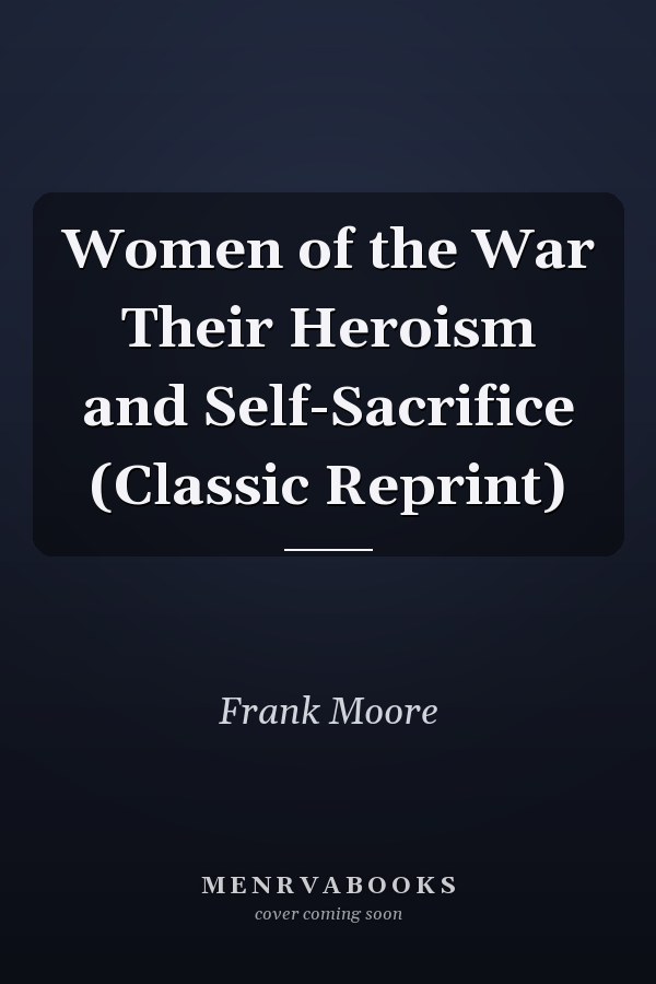 Women of the War Their Heroism and Self-Sacrifice (Classic Reprint)