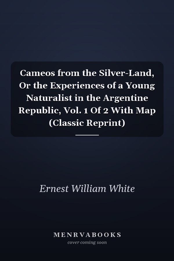 Cameos from the Silver-Land, Or the Experiences of a Young Naturalist in the Argentine Republic, Vol. 1 Of 2 With Map (Classic Reprint)