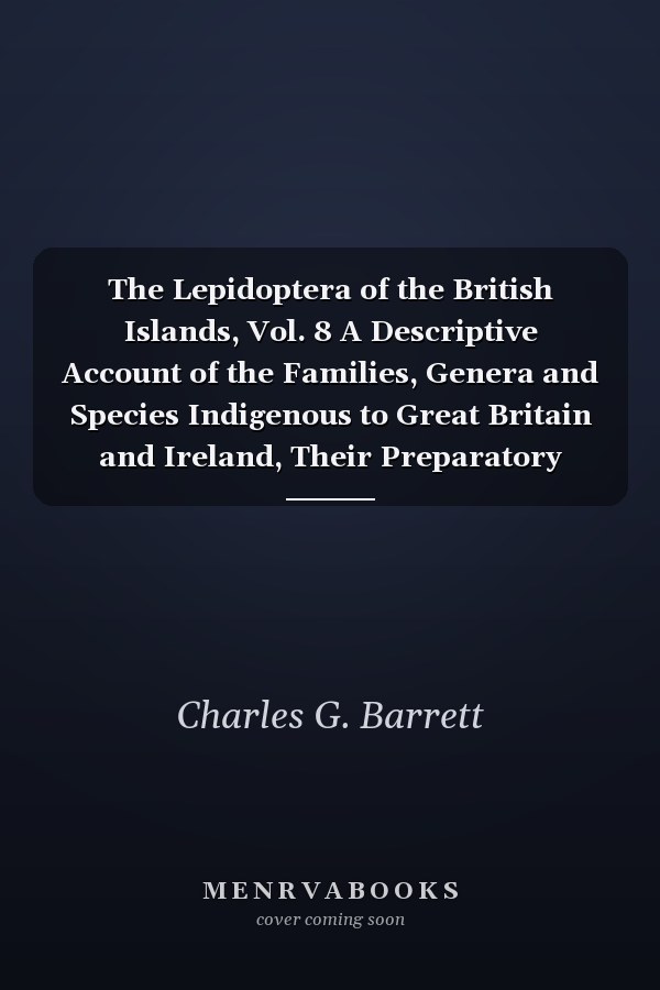 The Lepidoptera of the British Islands, Vol. 8 A Descriptive Account of the Families, Genera and Species Indigenous to Great Britain and Ireland, Their Preparatory States, Habits, and Localities; Heterocera Geometrina (Classic Reprint)