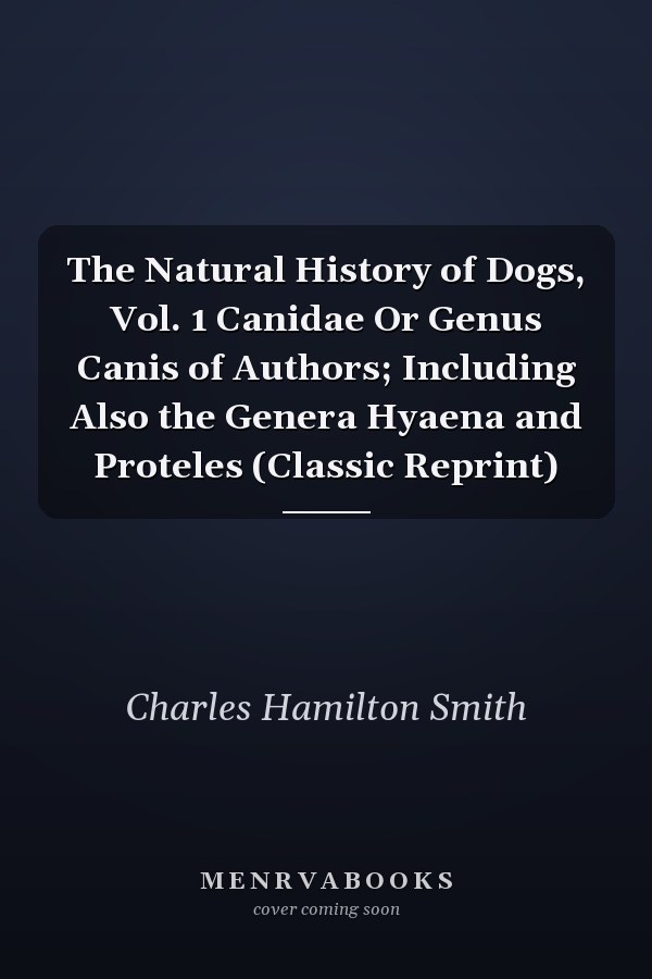 The Natural History of Dogs, Vol. 1 Canidae Or Genus Canis of Authors; Including Also the Genera Hyaena and Proteles (Classic Reprint)