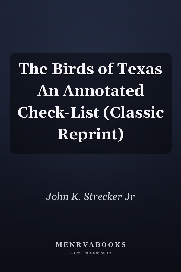 The Birds of Texas An Annotated Check-List (Classic Reprint)