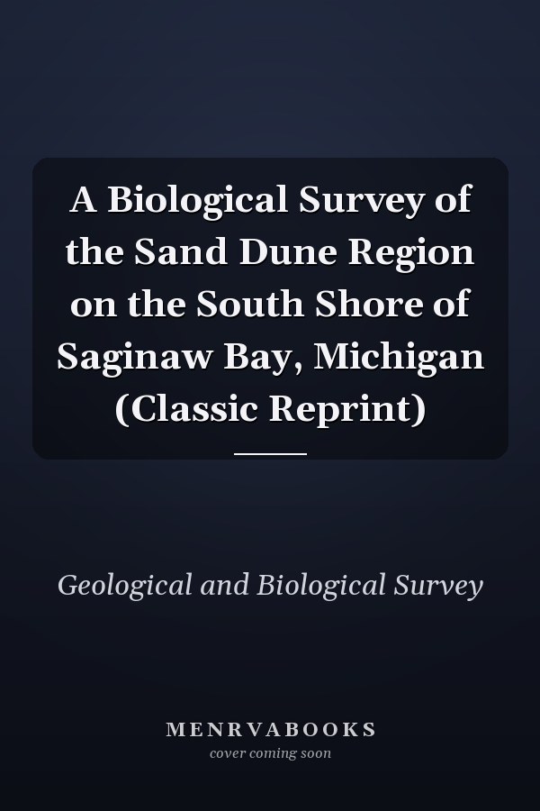 A Biological Survey of the Sand Dune Region on the South Shore of Saginaw Bay, Michigan (Classic Reprint)