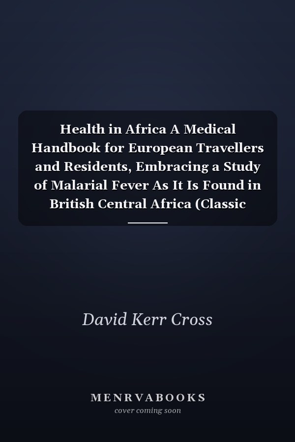 Health in Africa A Medical Handbook for European Travellers and Residents, Embracing a Study of Malarial Fever As It Is Found in British Central Africa (Classic Reprint)