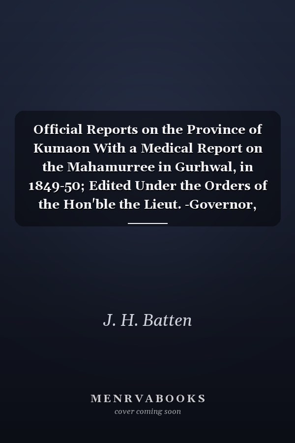 Official Reports on the Province of Kumaon With a Medical Report on the Mahamurree in Gurhwal, in 1849-50; Edited Under the Orders of the Hon'ble the Lieut. -Governor, North Western Provinces (Classic Reprint)