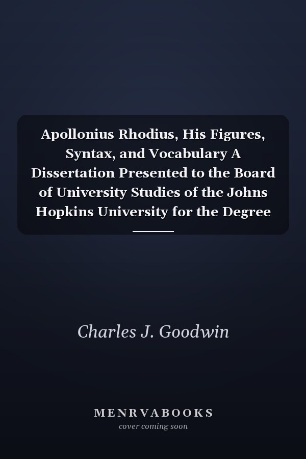 Apollonius Rhodius, His Figures, Syntax, and Vocabulary A Dissertation Presented to the Board of University Studies of the Johns Hopkins University for the Degree of Doctor of Philosophy, 1890 (Classic Reprint)