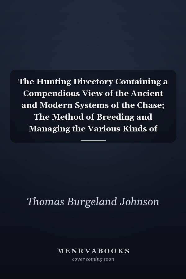 The Hunting Directory Containing a Compendious View of the Ancient and Modern Systems of the Chase; The Method of Breeding and Managing the Various Kinds of Hounds, Particularly Fox Hounds; Their Diseases, with a Certain Cure for the Distemper