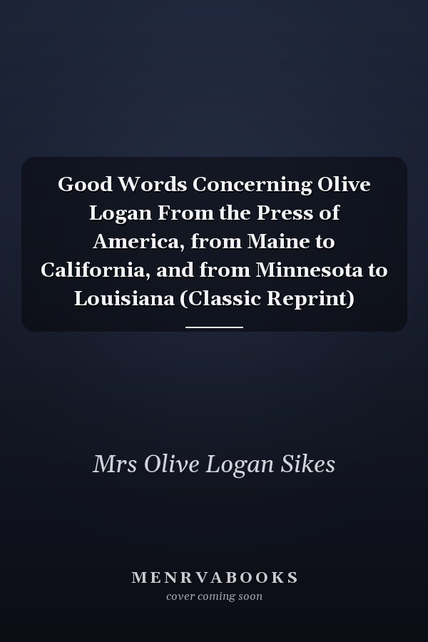 Good Words Concerning Olive Logan From the Press of America, from Maine to California, and from Minnesota to Louisiana (Classic Reprint)