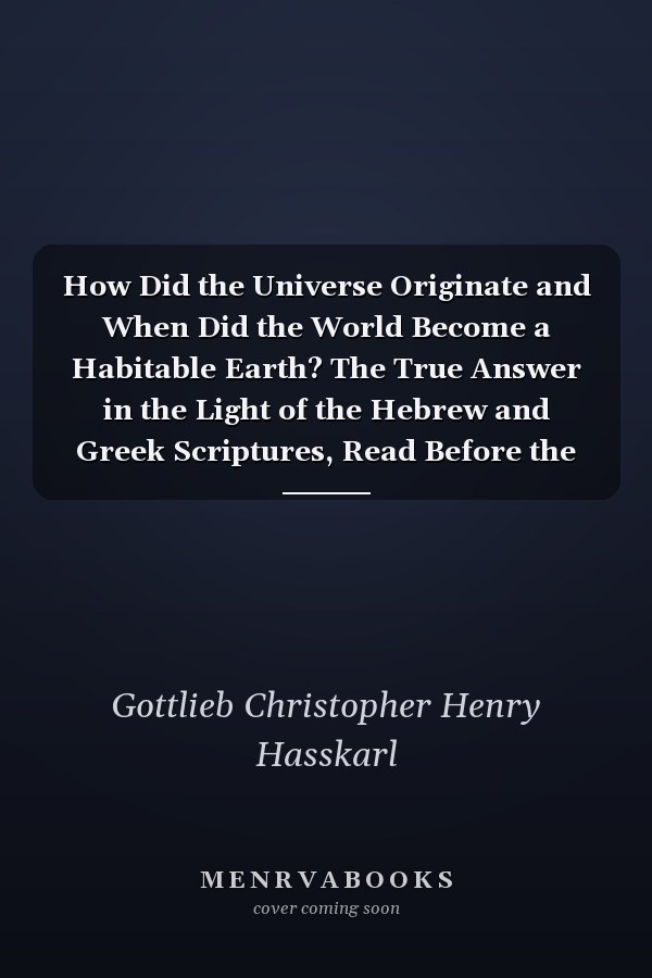 How Did the Universe Originate and When Did the World Become a Habitable Earth? The True Answer in the Light of the Hebrew and Greek Scriptures, Read Before the National Academy of Theology; Sketches on a Few of the Great Problems of Science, Philosophy,