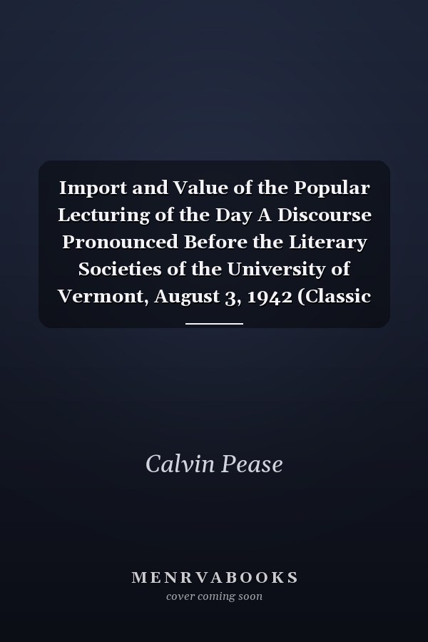 Import and Value of the Popular Lecturing of the Day A Discourse Pronounced Before the Literary Societies of the University of Vermont, August 3, 1942 (Classic Reprint)
