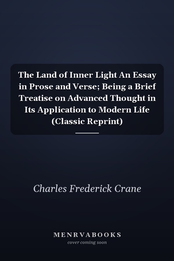 The Land of Inner Light An Essay in Prose and Verse; Being a Brief Treatise on Advanced Thought in Its Application to Modern Life (Classic Reprint)