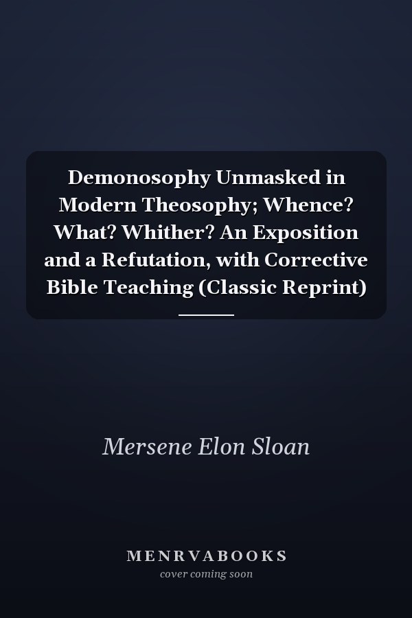 Demonosophy Unmasked in Modern Theosophy; Whence? What? Whither? An Exposition and a Refutation, with Corrective Bible Teaching (Classic Reprint)