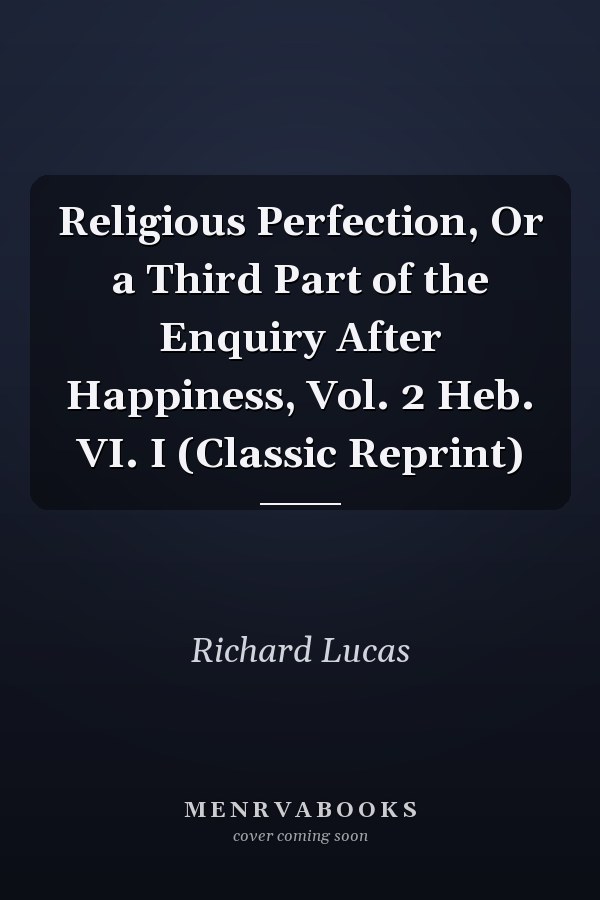 Religious Perfection, Or a Third Part of the Enquiry After Happiness, Vol. 2 Heb. VI. I (Classic Reprint)
