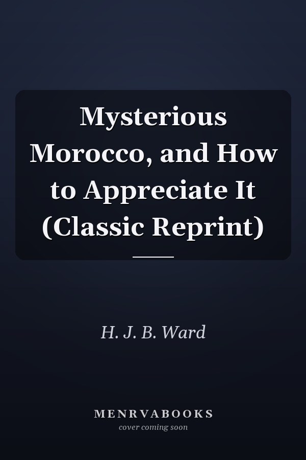 Mysterious Morocco, and How to Appreciate It (Classic Reprint)
