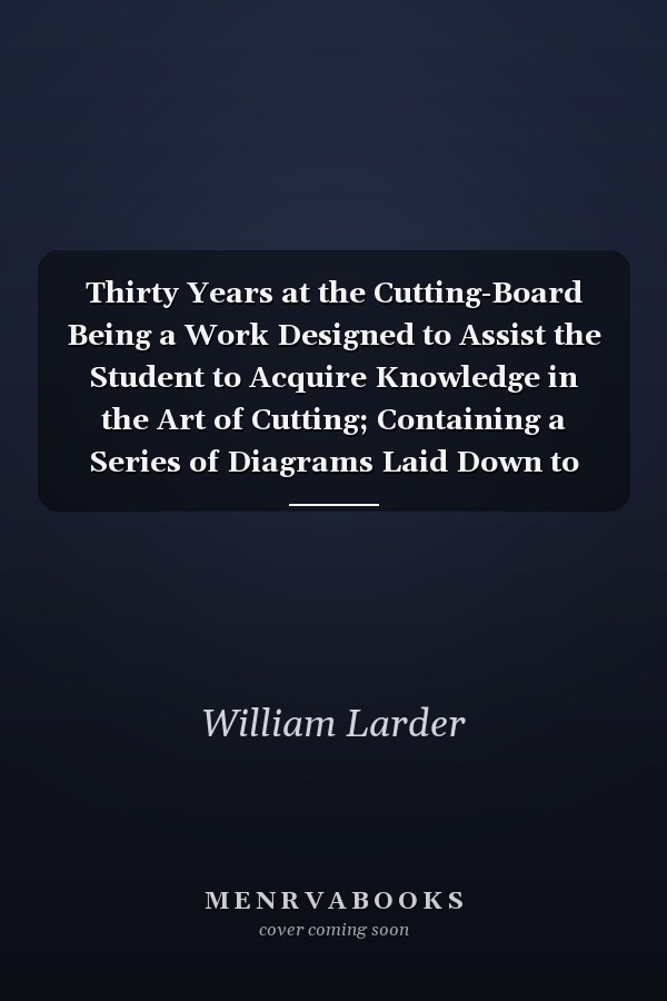 Thirty Years at the Cutting-Board Being a Work Designed to Assist the Student to Acquire Knowledge in the Art of Cutting; Containing a Series of Diagrams Laid Down to Measure and As Used by Us in Our Daily Practice (Classic Reprint)