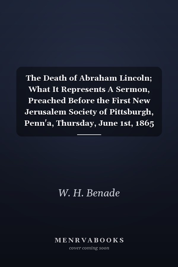 The Death of Abraham Lincoln; What It Represents A Sermon, Preached Before the First New Jerusalem Society of Pittsburgh, Penn'a, Thursday, June 1st, 1865 (Classic Reprint)