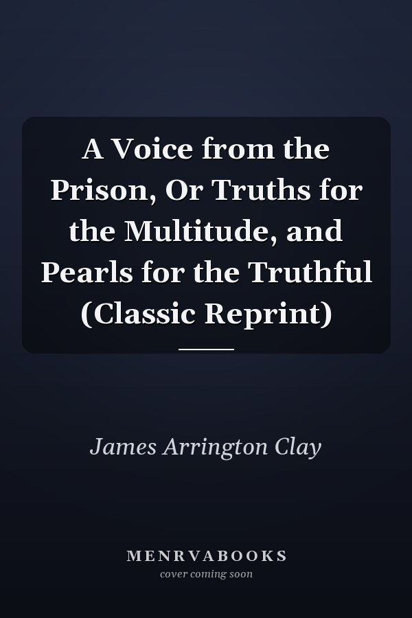 A Voice from the Prison, Or Truths for the Multitude, and Pearls for the Truthful (Classic Reprint)